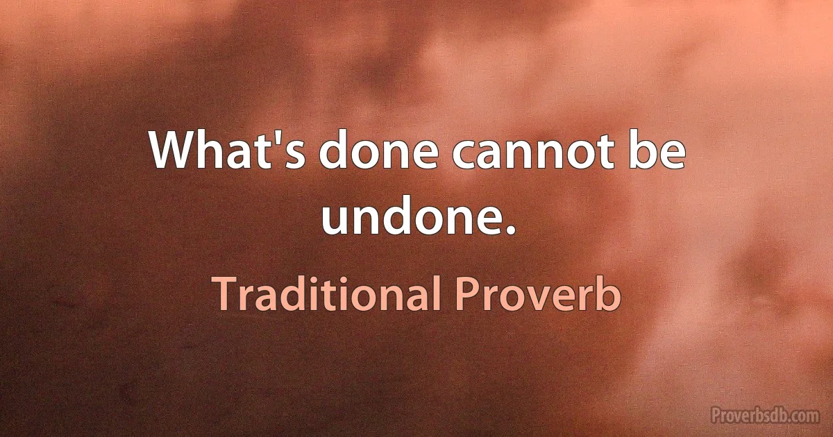 What's done cannot be undone. (Traditional Proverb)