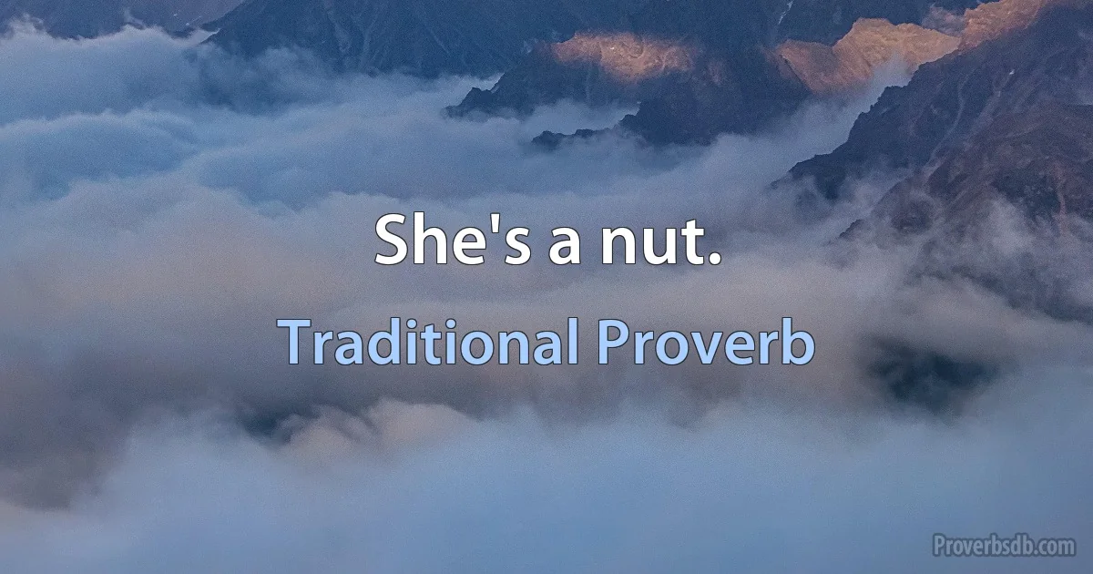 She's a nut. (Traditional Proverb)