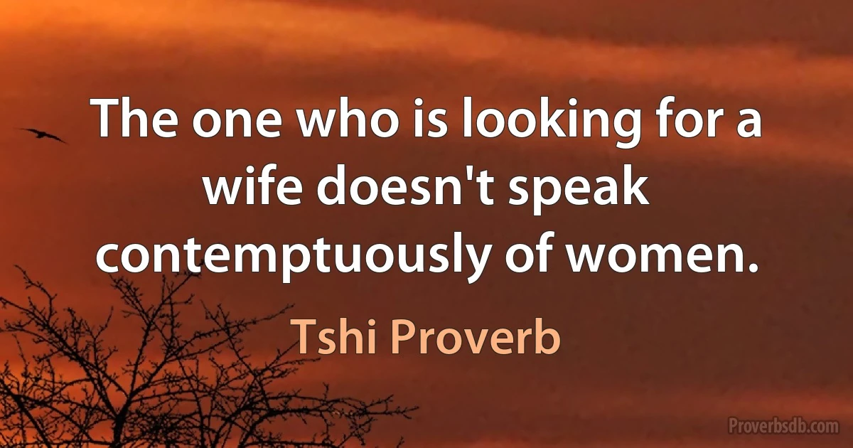 The one who is looking for a wife doesn't speak contemptuously of women. (Tshi Proverb)