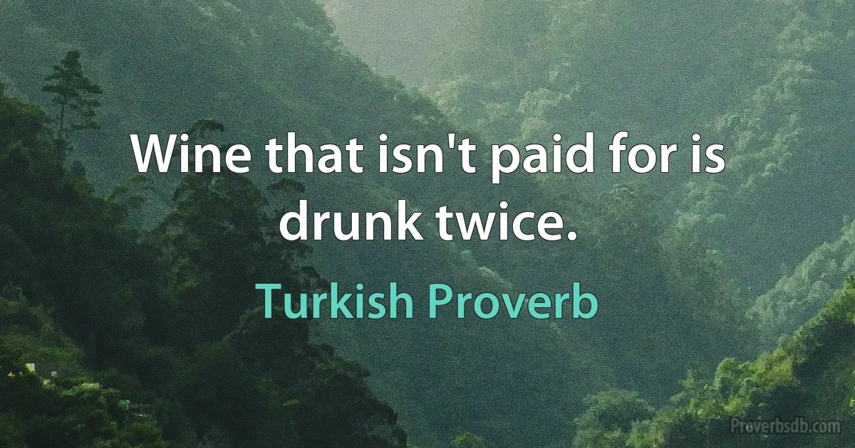 Wine that isn't paid for is drunk twice. (Turkish Proverb)