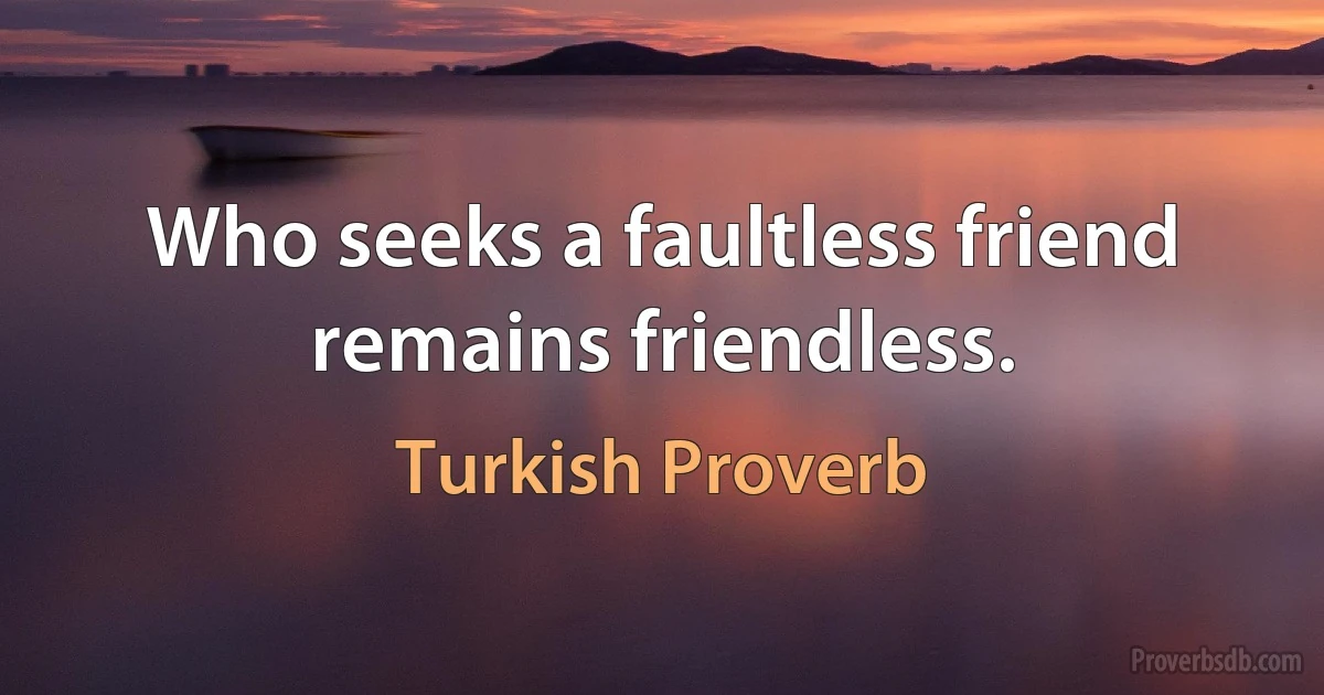 Who seeks a faultless friend remains friendless. (Turkish Proverb)