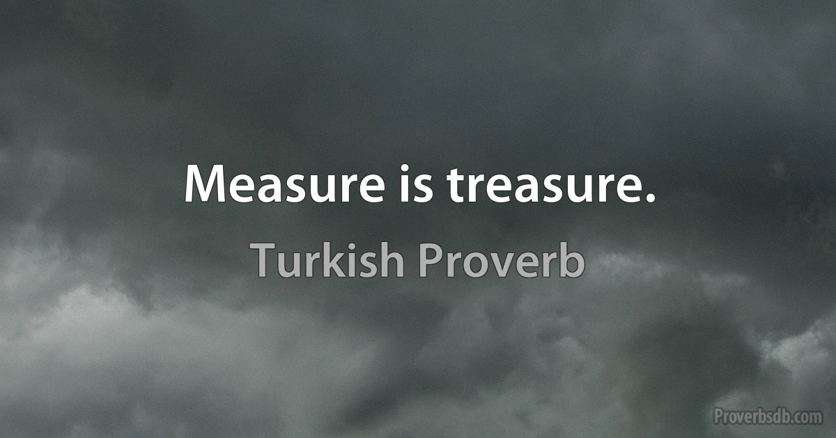 Measure is treasure. (Turkish Proverb)