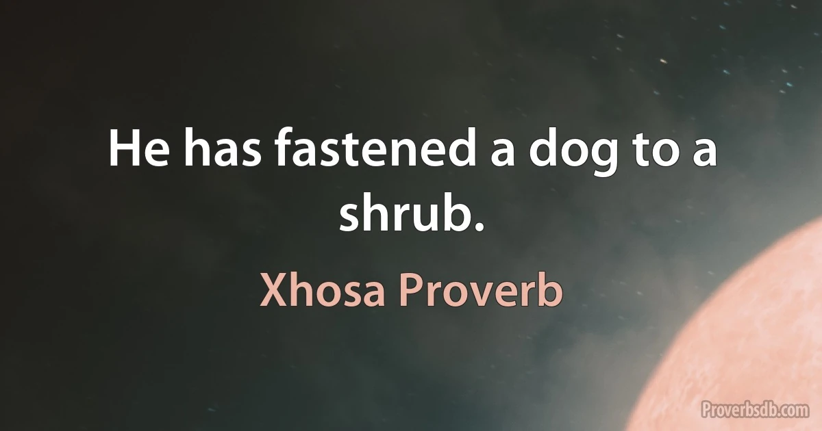 He has fastened a dog to a shrub. (Xhosa Proverb)