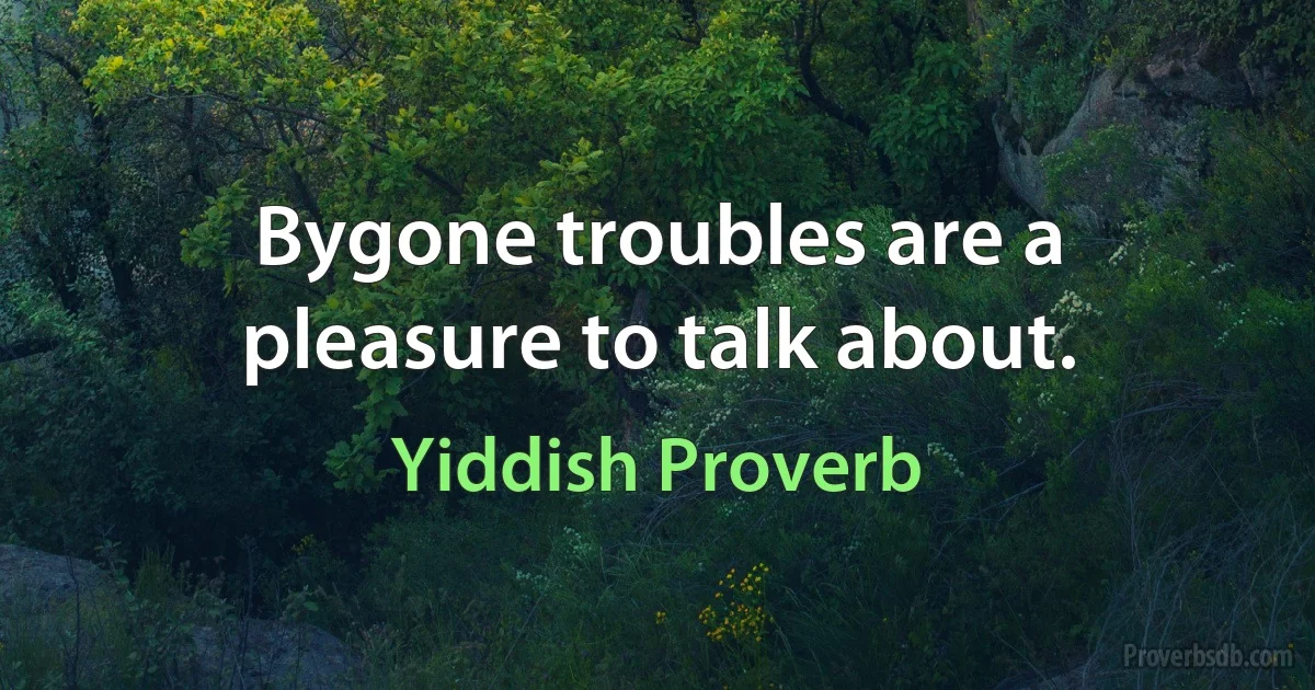 Bygone troubles are a pleasure to talk about. (Yiddish Proverb)