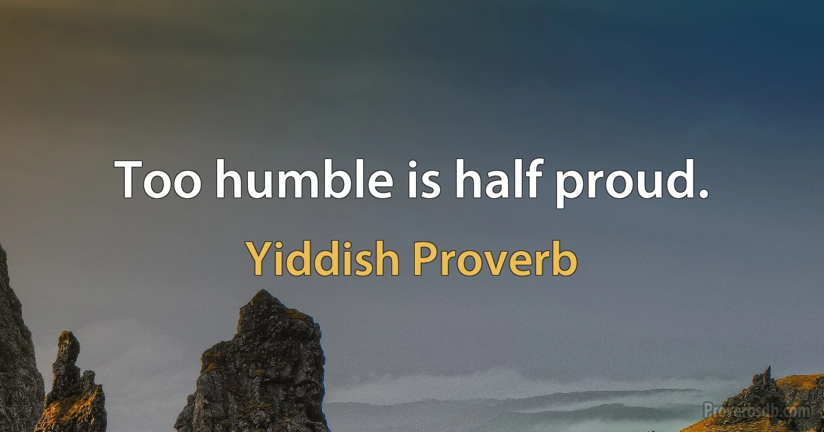 Too humble is half proud. (Yiddish Proverb)