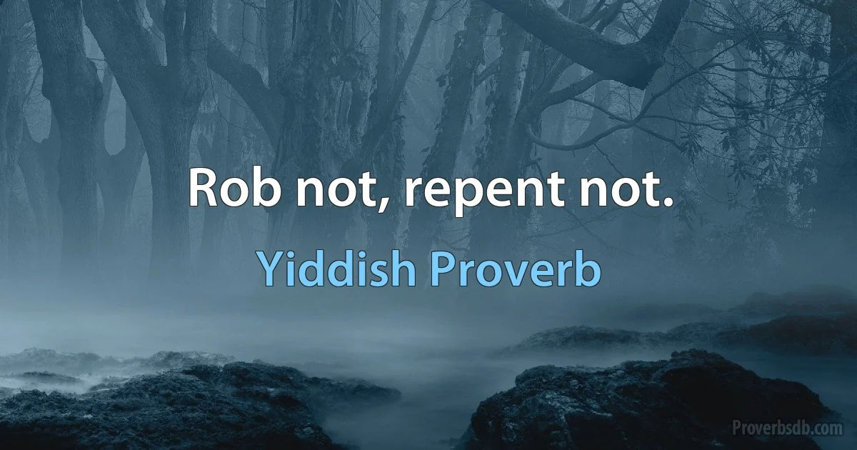 Rob not, repent not. (Yiddish Proverb)