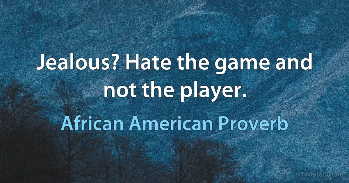 Jealous? Hate the game and not the player. (African American Proverb)