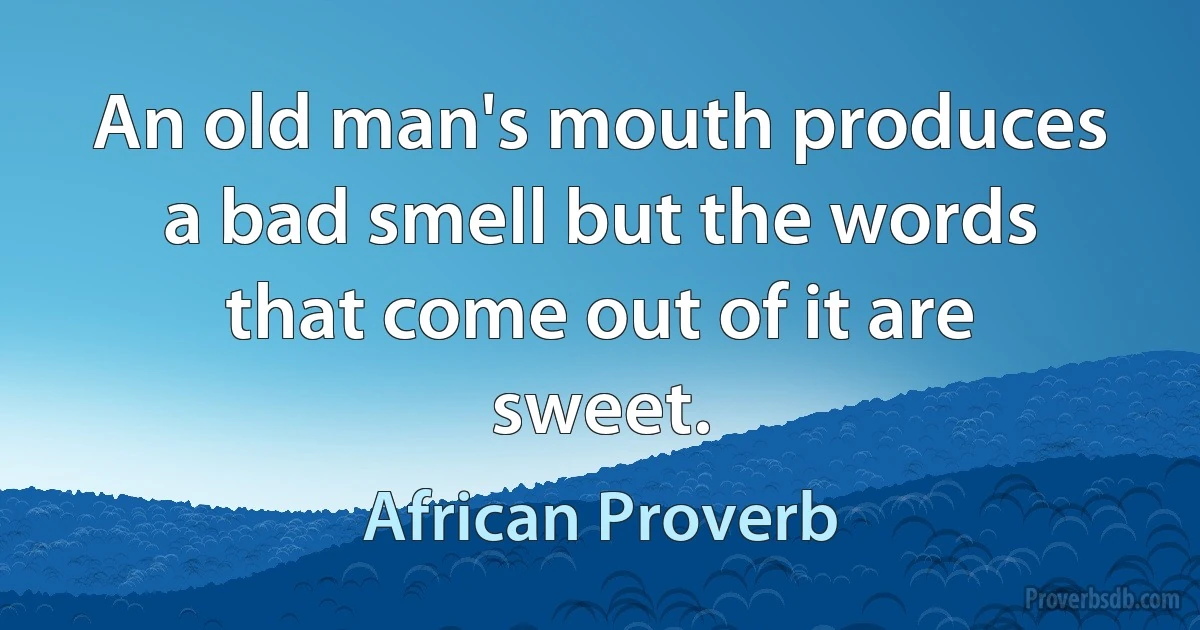 An old man's mouth produces a bad smell but the words that come out of it are sweet. (African Proverb)