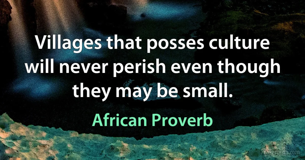 Villages that posses culture will never perish even though they may be small. (African Proverb)