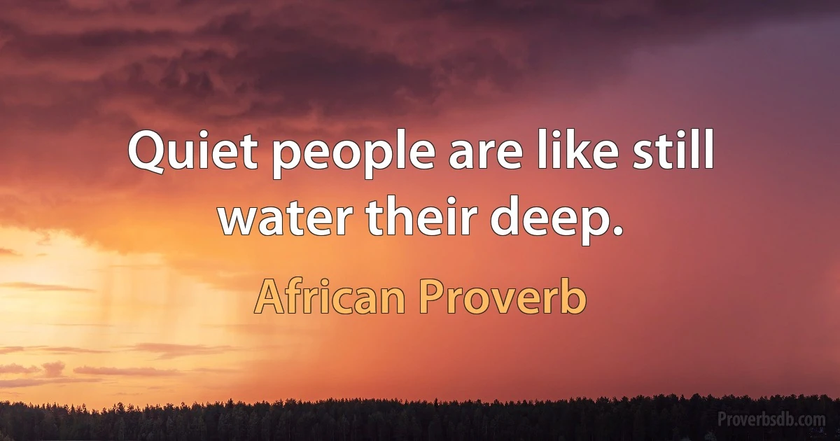 Quiet people are like still water their deep. (African Proverb)