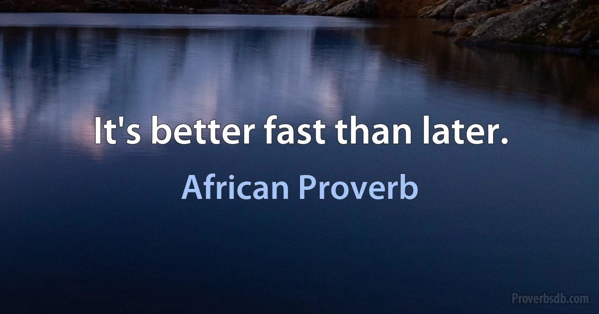 It's better fast than later. (African Proverb)