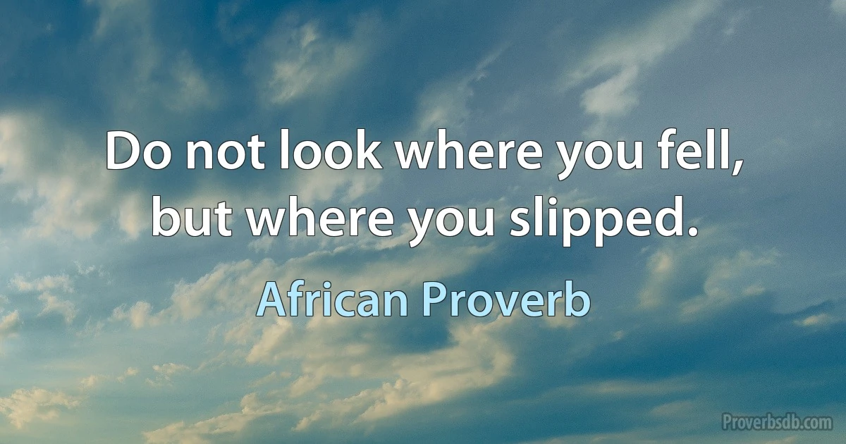 Do not look where you fell, but where you slipped. (African Proverb)