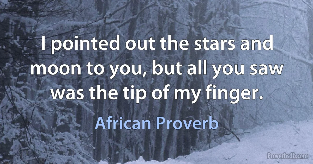 I pointed out the stars and moon to you, but all you saw was the tip of my finger. (African Proverb)