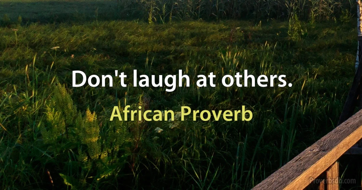 Don't laugh at others. (African Proverb)