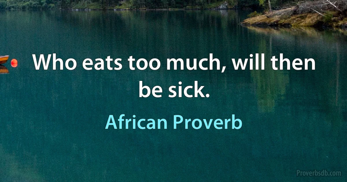 Who eats too much, will then be sick. (African Proverb)