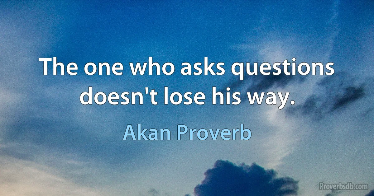 The one who asks questions doesn't lose his way. (Akan Proverb)