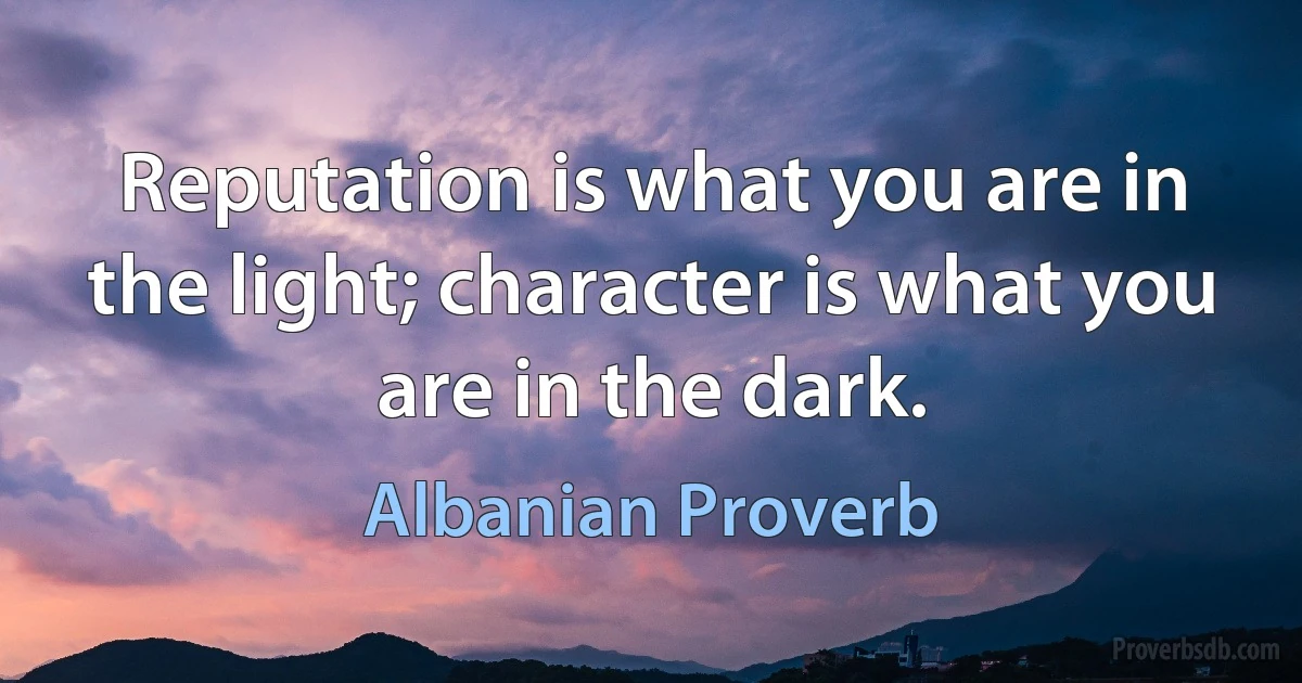 Reputation is what you are in the light; character is what you are in the dark. (Albanian Proverb)