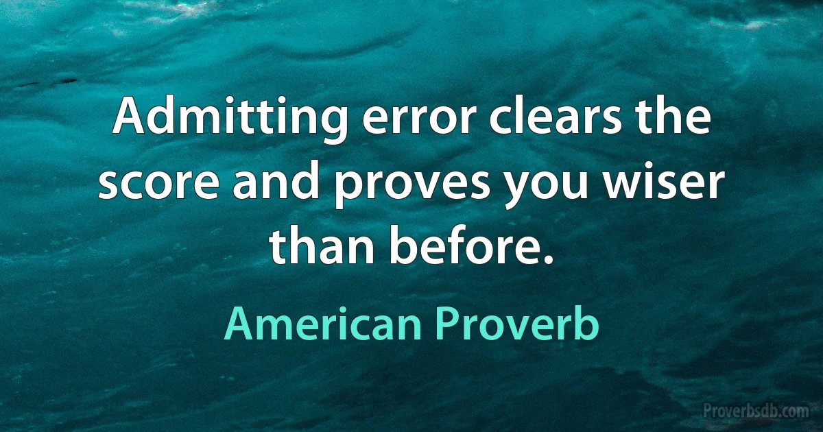 Admitting error clears the score and proves you wiser than before. (American Proverb)