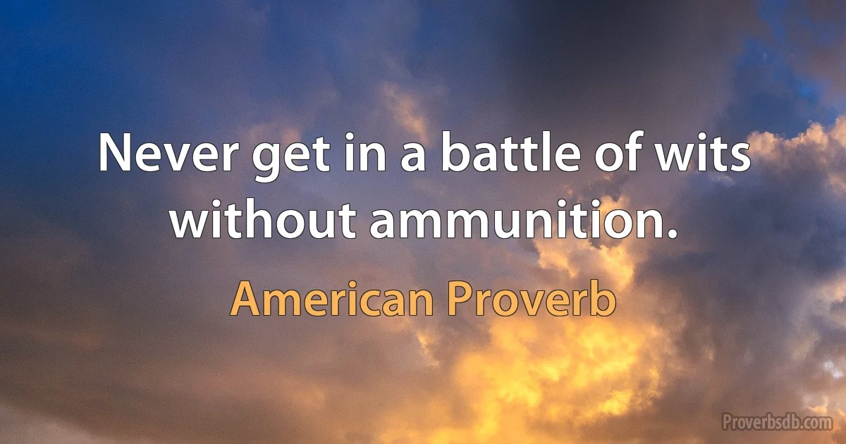 Never get in a battle of wits without ammunition. (American Proverb)