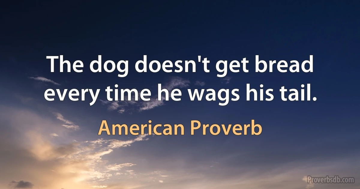 The dog doesn't get bread every time he wags his tail. (American Proverb)