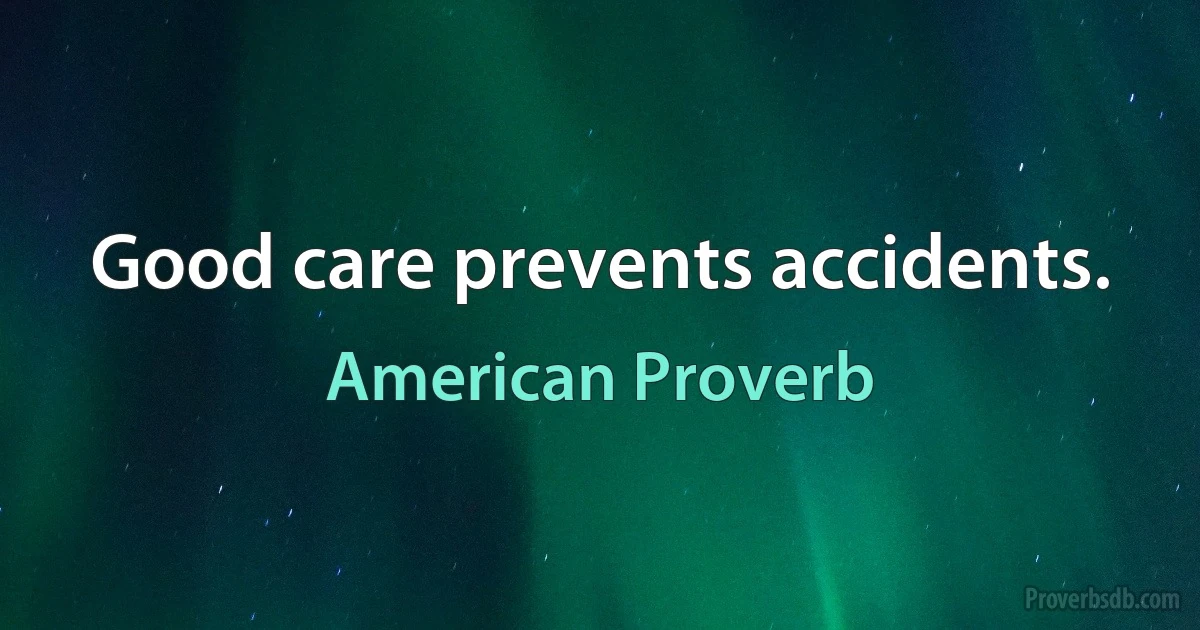 Good care prevents accidents. (American Proverb)