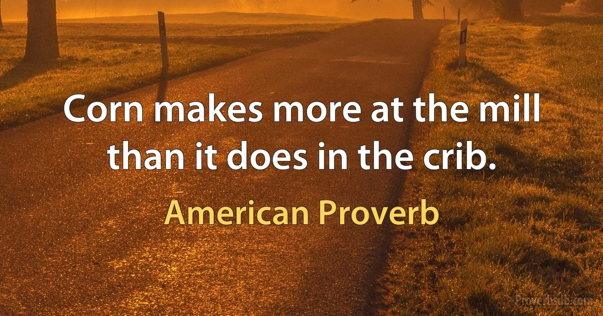 Corn makes more at the mill than it does in the crib. (American Proverb)