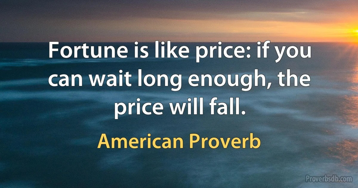 Fortune is like price: if you can wait long enough, the price will fall. (American Proverb)