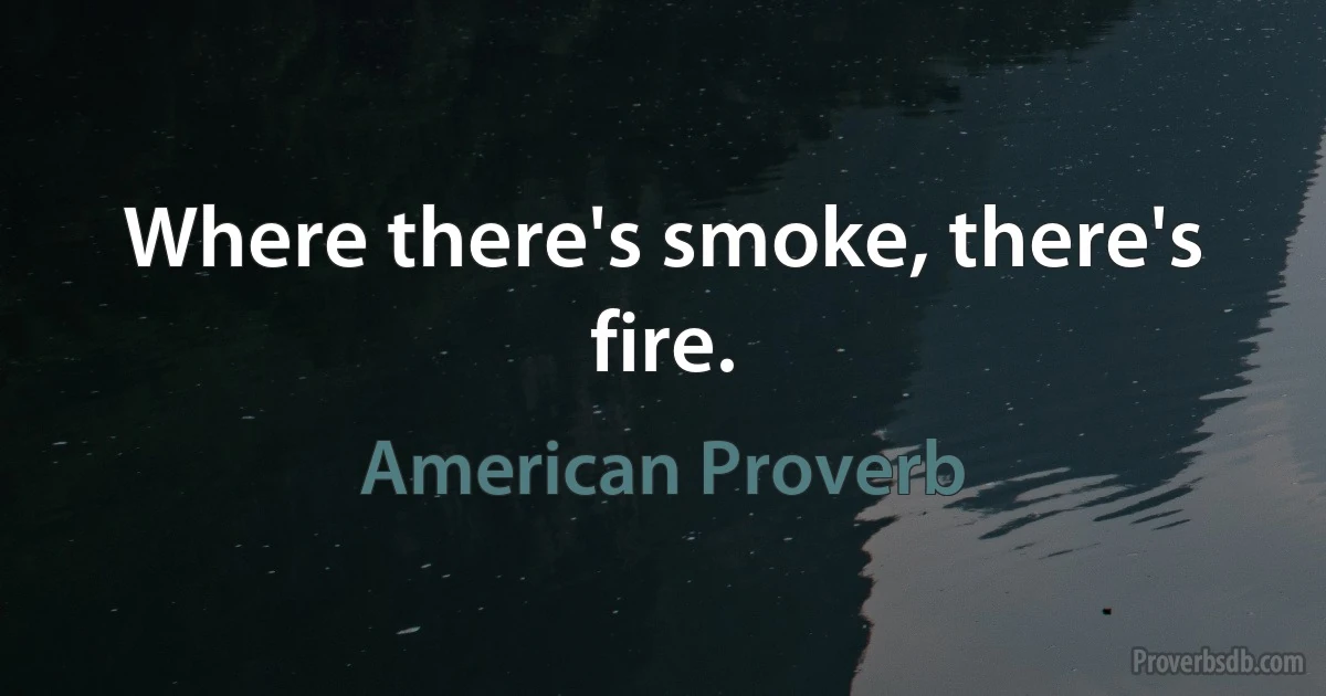 Where there's smoke, there's fire. (American Proverb)