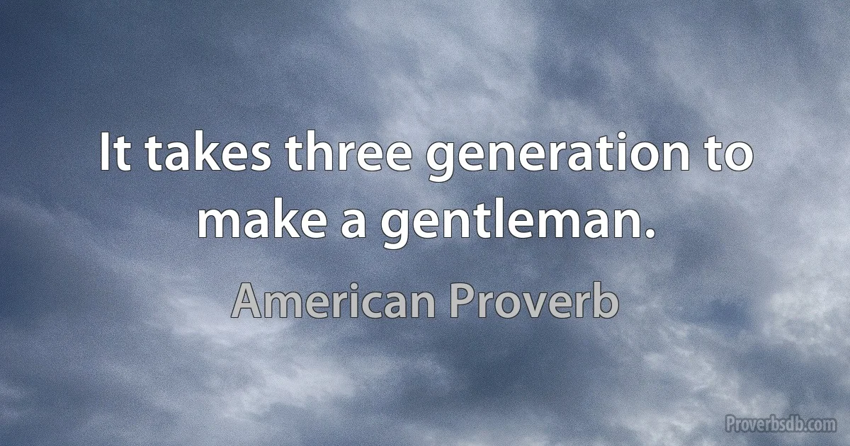 It takes three generation to make a gentleman. (American Proverb)