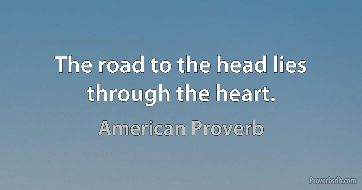 The road to the head lies through the heart. (American Proverb)