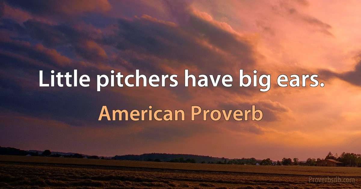 Little pitchers have big ears. (American Proverb)