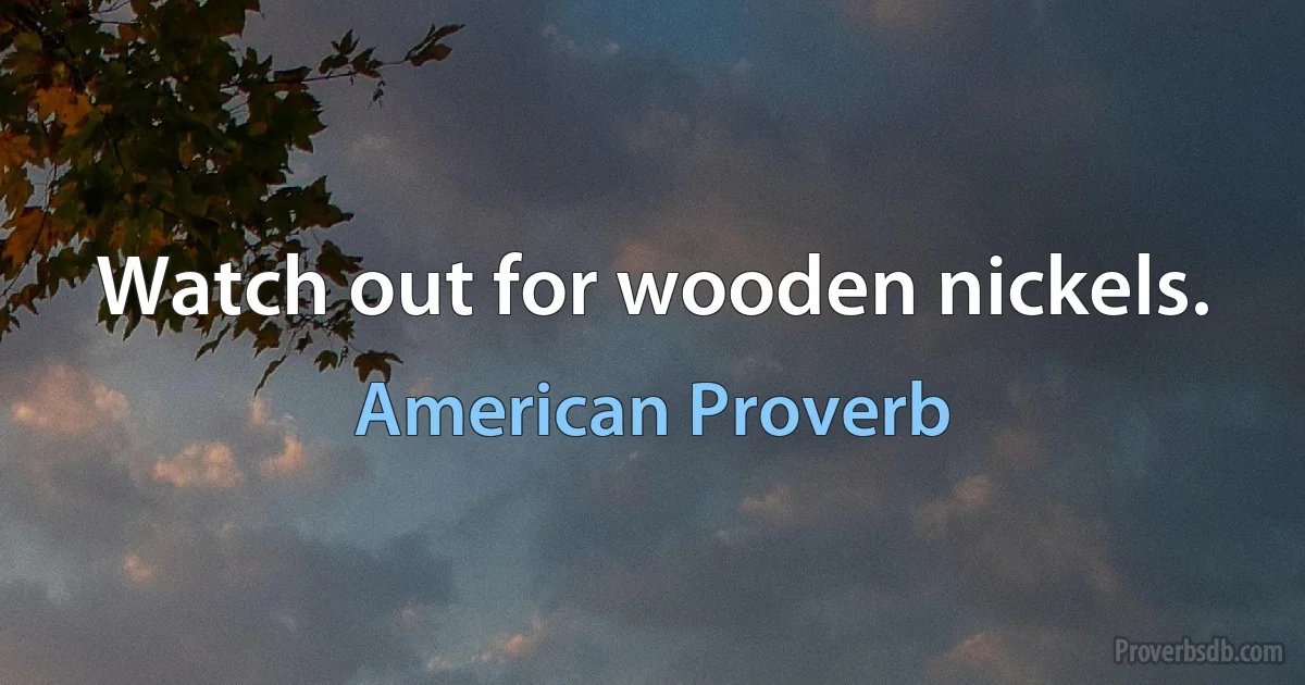 Watch out for wooden nickels. (American Proverb)