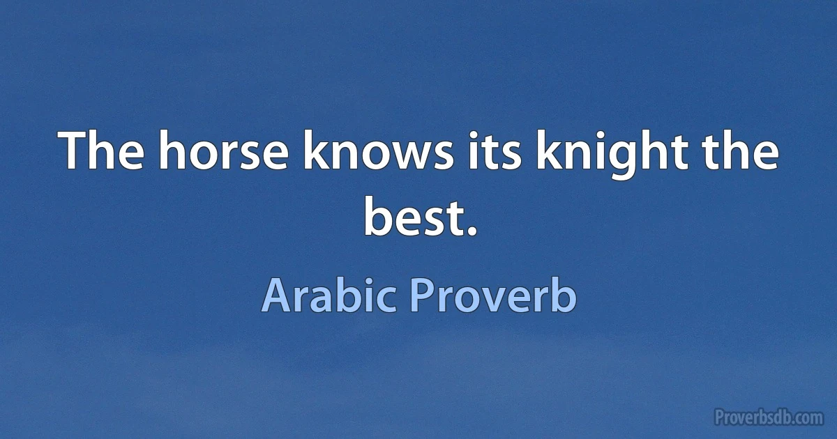 The horse knows its knight the best. (Arabic Proverb)