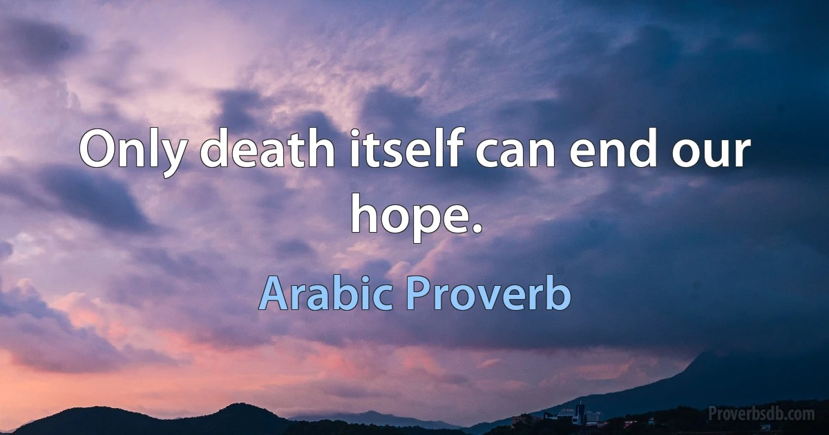 Only death itself can end our hope. (Arabic Proverb)