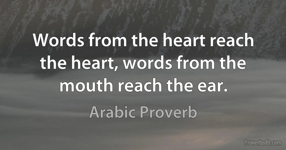 Words from the heart reach the heart, words from the mouth reach the ear. (Arabic Proverb)