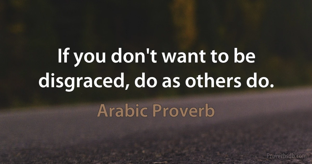 If you don't want to be disgraced, do as others do. (Arabic Proverb)