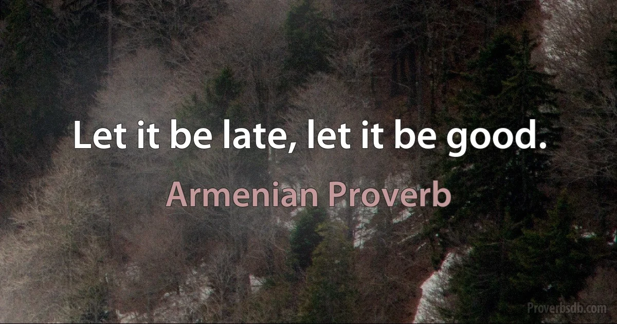 Let it be late, let it be good. (Armenian Proverb)