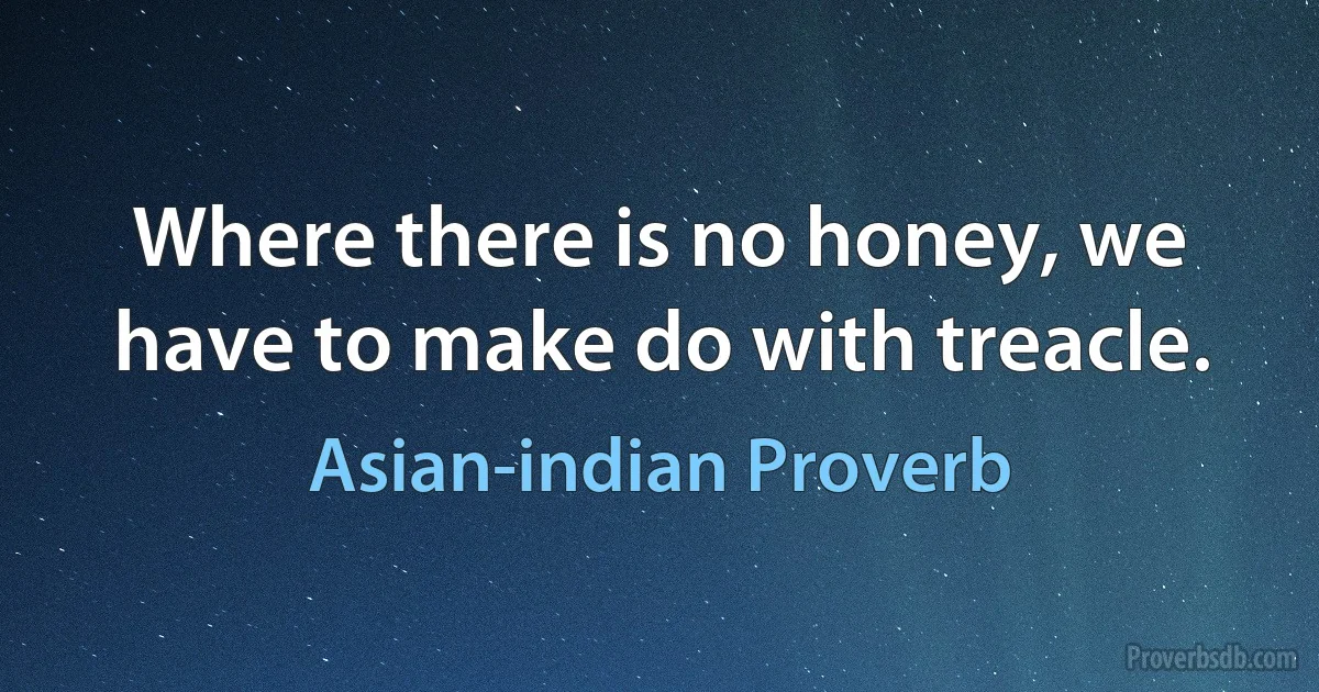 Where there is no honey, we have to make do with treacle. (Asian-indian Proverb)