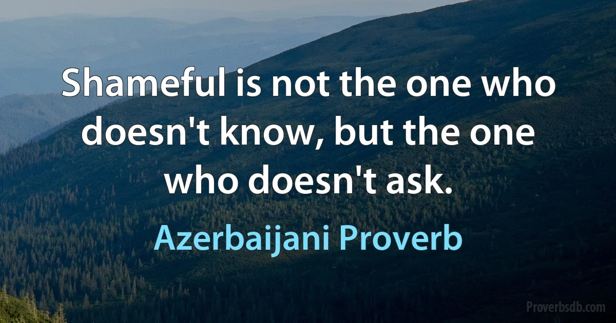 Shameful is not the one who doesn't know, but the one who doesn't ask. (Azerbaijani Proverb)