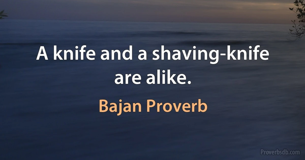 A knife and a shaving-knife are alike. (Bajan Proverb)