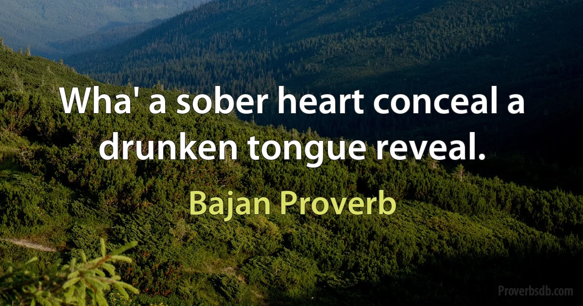 Wha' a sober heart conceal a drunken tongue reveal. (Bajan Proverb)