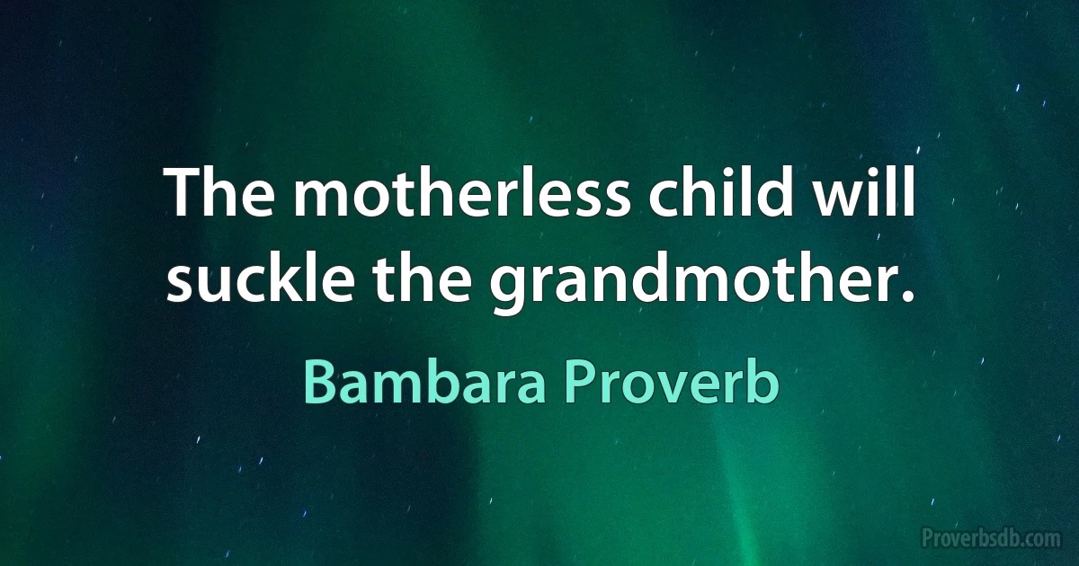 The motherless child will suckle the grandmother. (Bambara Proverb)