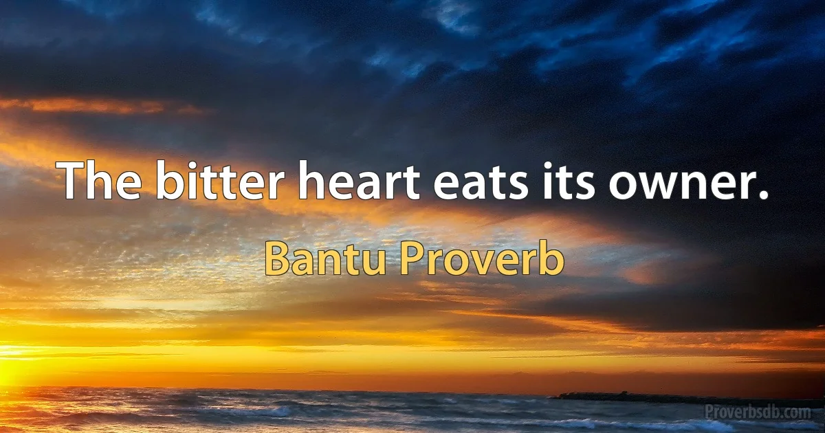 The bitter heart eats its owner. (Bantu Proverb)