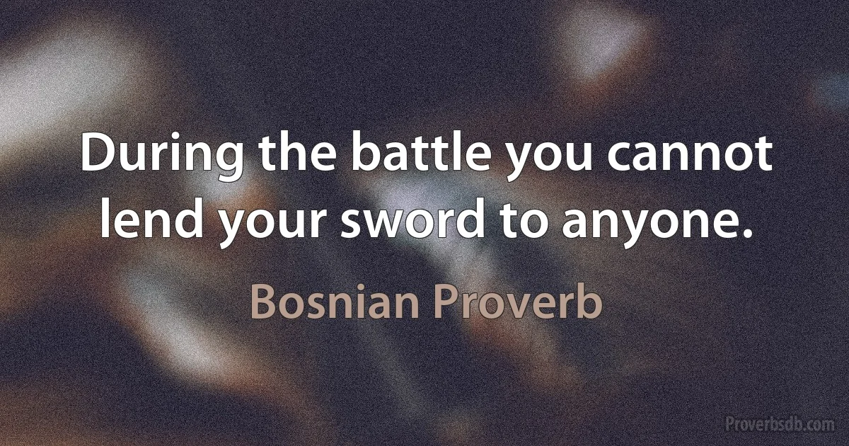 During the battle you cannot lend your sword to anyone. (Bosnian Proverb)