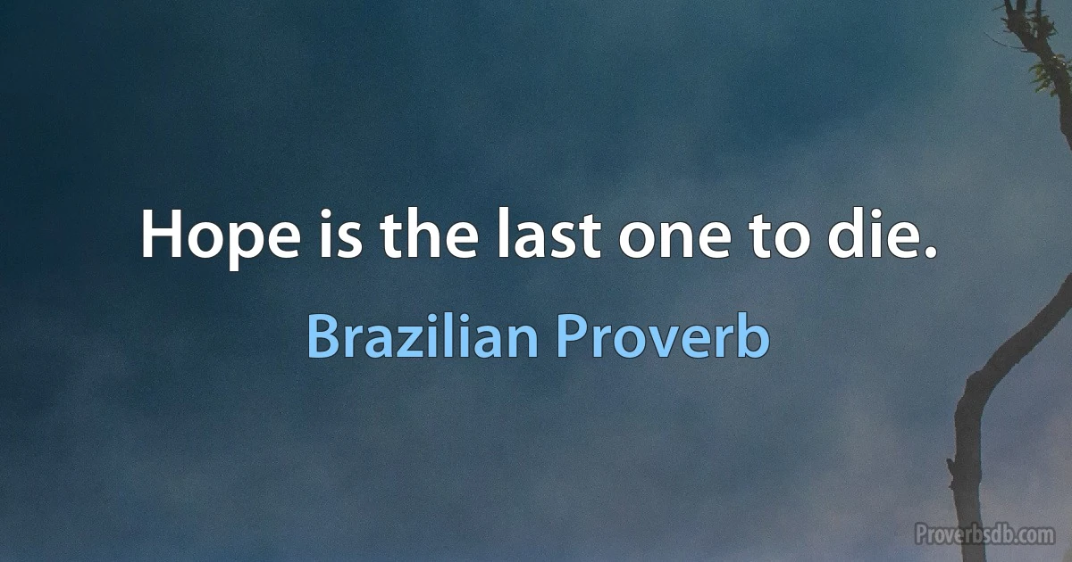 Hope is the last one to die. (Brazilian Proverb)