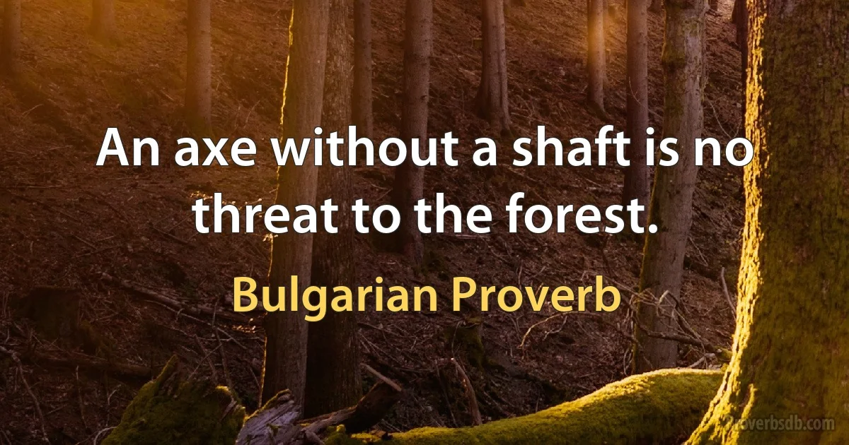 An axe without a shaft is no threat to the forest. (Bulgarian Proverb)