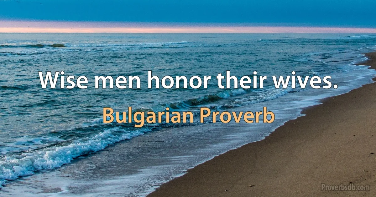 Wise men honor their wives. (Bulgarian Proverb)