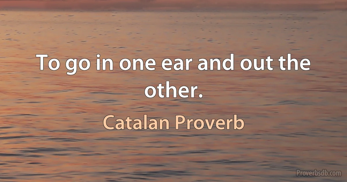 To go in one ear and out the other. (Catalan Proverb)