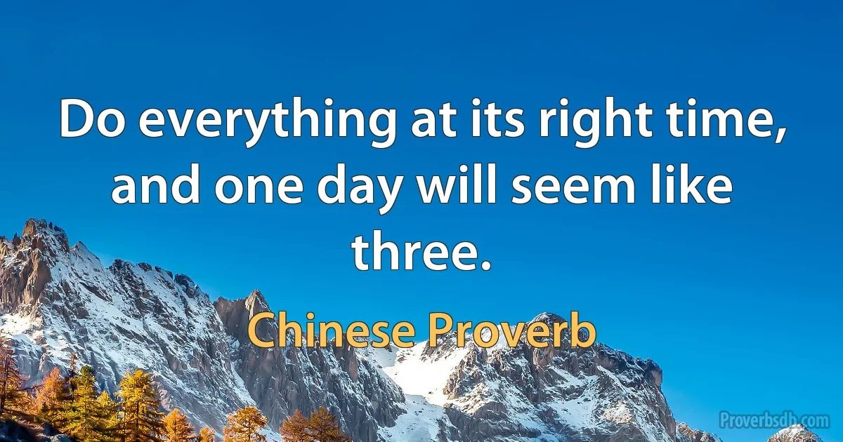 Do everything at its right time, and one day will seem like three. (Chinese Proverb)