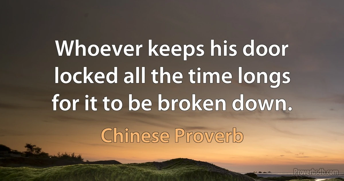 Whoever keeps his door locked all the time longs for it to be broken down. (Chinese Proverb)